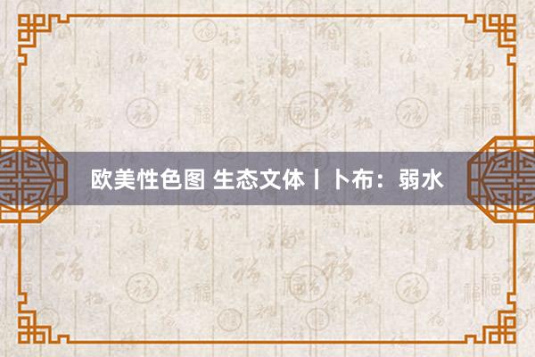 欧美性色图 生态文体丨卜布：弱水