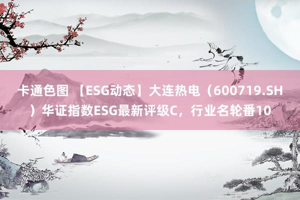 卡通色图 【ESG动态】大连热电（600719.SH）华证指数ESG最新评级C，行业名轮番10