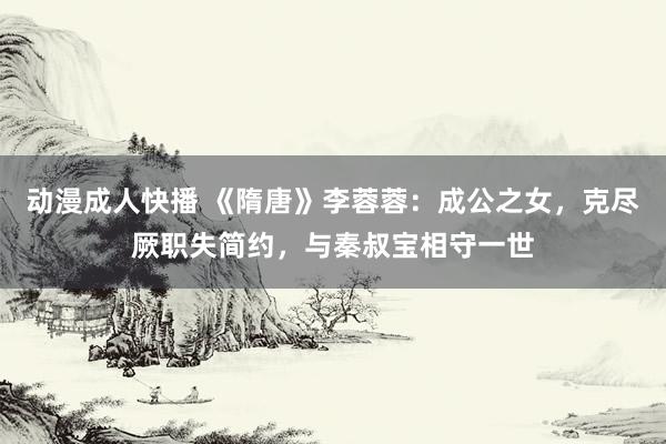 动漫成人快播 《隋唐》李蓉蓉：成公之女，克尽厥职失简约，与秦叔宝相守一世