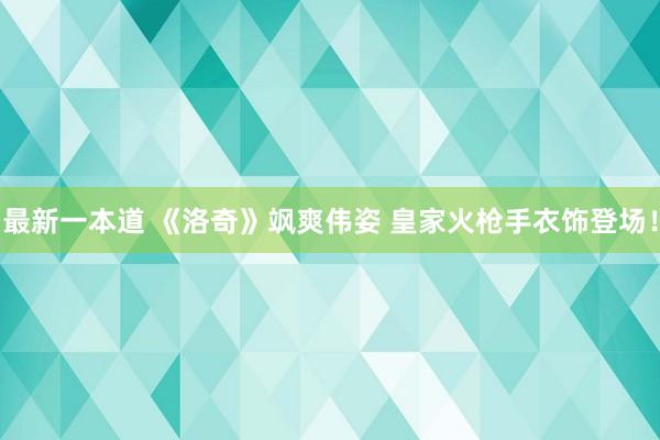 最新一本道 《洛奇》飒爽伟姿 皇家火枪手衣饰登场！