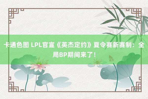 卡通色图 LPL官宣《英杰定约》夏令赛新赛制：全局BP期间来了！