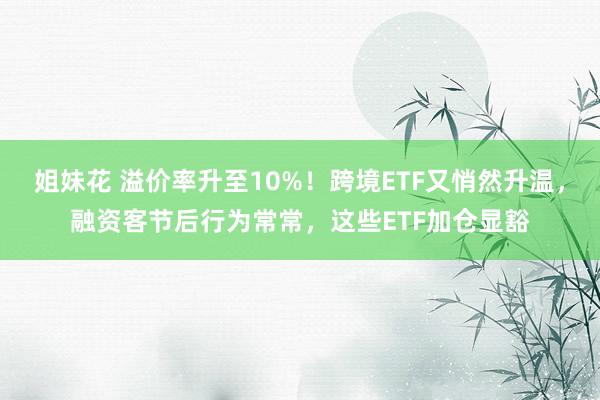 姐妹花 溢价率升至10%！跨境ETF又悄然升温，融资客节后行为常常，这些ETF加仓显豁