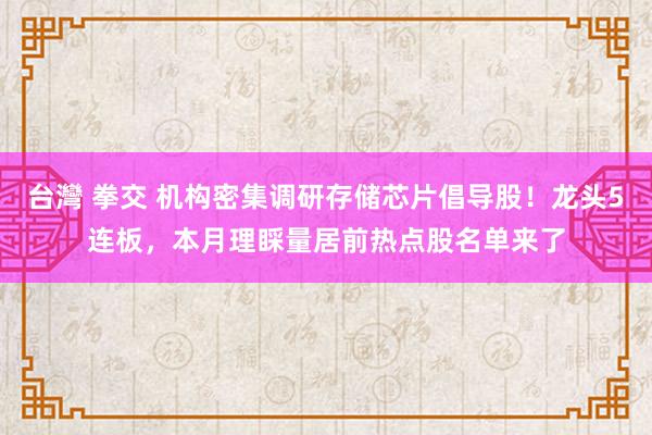 台灣 拳交 机构密集调研存储芯片倡导股！龙头5连板，本月理睬量居前热点股名单来了