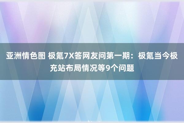 亚洲情色图 极氪7X答网友问第一期：极氪当今极充站布局情况等9个问题