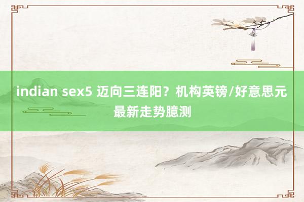 indian sex5 迈向三连阳？机构英镑/好意思元最新走势臆测