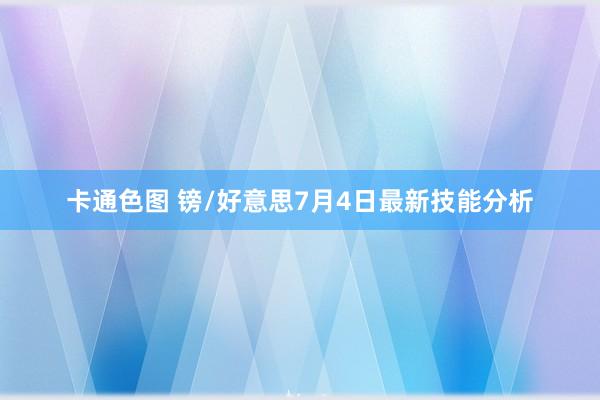 卡通色图 镑/好意思7月4日最新技能分析