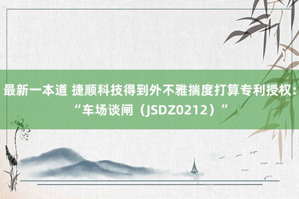 最新一本道 捷顺科技得到外不雅揣度打算专利授权：“车场谈闸（JSDZ0212）”