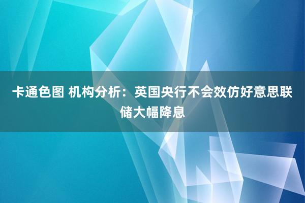 卡通色图 机构分析：英国央行不会效仿好意思联储大幅降息