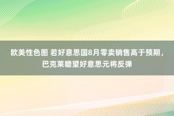 欧美性色图 若好意思国8月零卖销售高于预期，巴克莱瞻望好意思元将反弹