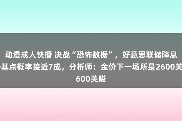 动漫成人快播 决战“恐怖数据”，好意思联储降息50基点概率接近7成，分析师：金价下一场所是2600关隘