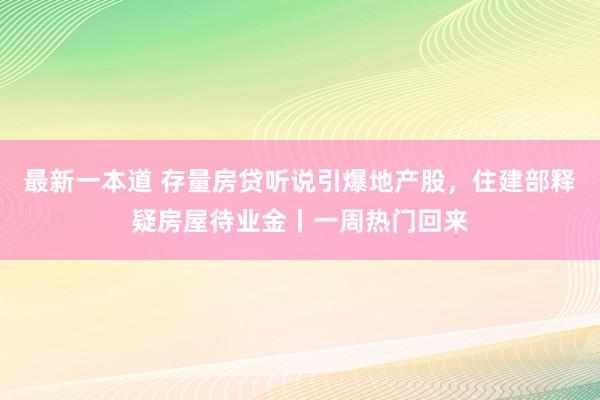 最新一本道 存量房贷听说引爆地产股，住建部释疑房屋待业金丨一周热门回来