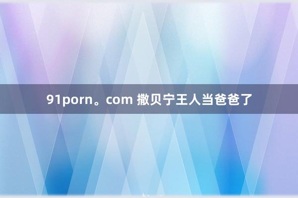 91porn。com 撒贝宁王人当爸爸了