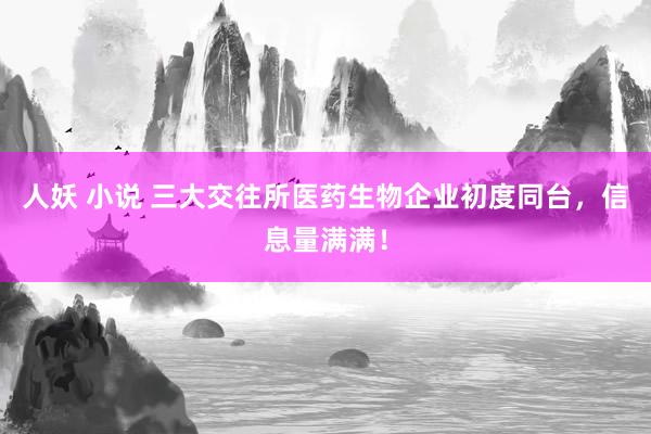 人妖 小说 三大交往所医药生物企业初度同台，信息量满满！