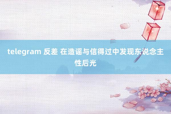 telegram 反差 在造谣与信得过中发现东说念主性后光