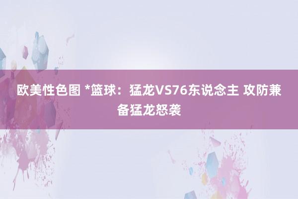 欧美性色图 *篮球：猛龙VS76东说念主 攻防兼备猛龙怒袭