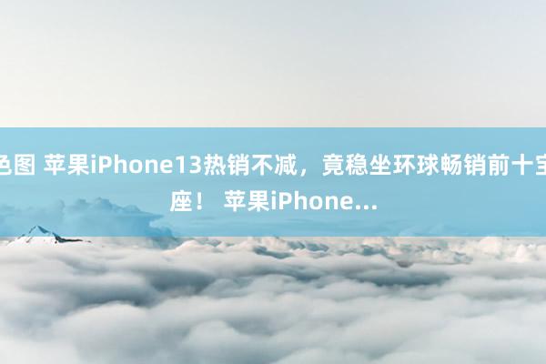 色图 苹果iPhone13热销不减，竟稳坐环球畅销前十宝座！ 苹果iPhone...