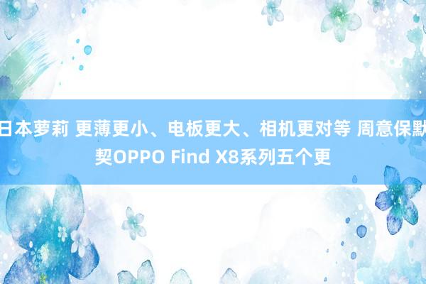 日本萝莉 更薄更小、电板更大、相机更对等 周意保默契OPPO Find X8系列五个更