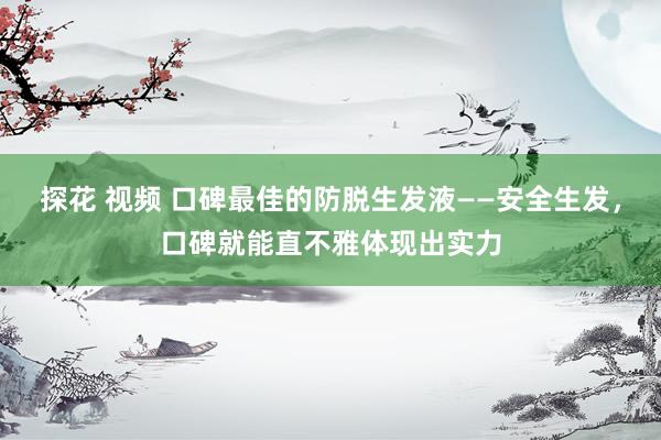 探花 视频 口碑最佳的防脱生发液——安全生发，口碑就能直不雅体现出实力