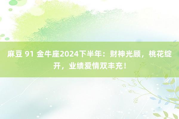 麻豆 91 金牛座2024下半年：财神光顾，桃花绽开，业绩爱情双丰充！