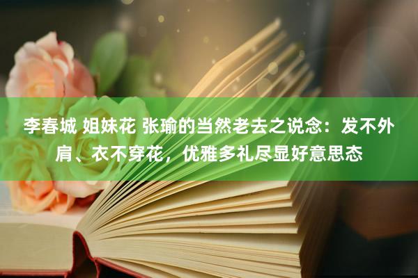 李春城 姐妹花 张瑜的当然老去之说念：发不外肩、衣不穿花，优雅多礼尽显好意思态