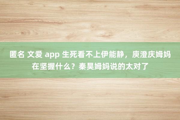 匿名 文爱 app 生死看不上伊能静，庾澄庆姆妈在坚握什么？秦昊姆妈说的太对了