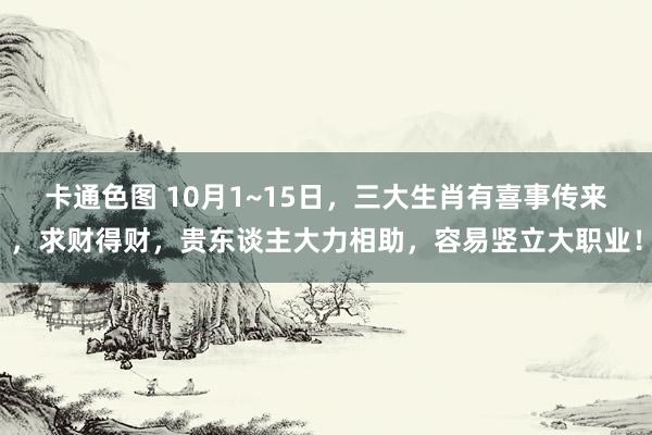 卡通色图 10月1~15日，三大生肖有喜事传来，求财得财，贵东谈主大力相助，容易竖立大职业！