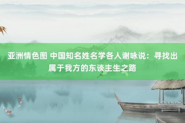 亚洲情色图 中国知名姓名学各人谢咏说：寻找出属于我方的东谈主生之路