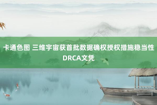 卡通色图 三维宇宙获首批数据确权授权措施稳当性DRCA文凭