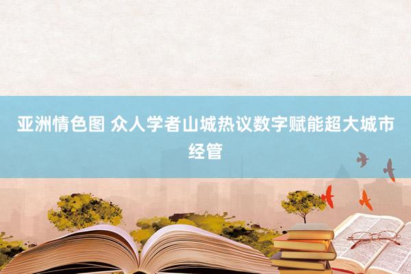 亚洲情色图 众人学者山城热议数字赋能超大城市经管