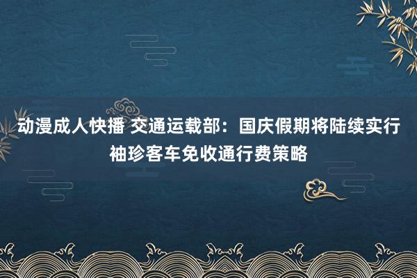 动漫成人快播 交通运载部：国庆假期将陆续实行袖珍客车免收通行费策略