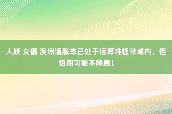 人妖 女優 澳洲通胀率已处于运筹帷幄畛域内，但短期可能不降息！