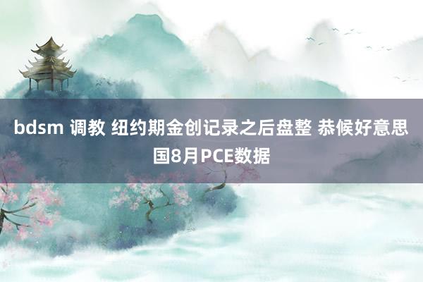 bdsm 调教 纽约期金创记录之后盘整 恭候好意思国8月PCE数据