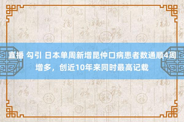 直播 勾引 日本单周新增昆仲口病患者数通顺4周增多，创近10年来同时最高记载