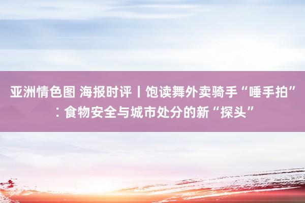 亚洲情色图 海报时评丨饱读舞外卖骑手“唾手拍”∶食物安全与城市处分的新“探头”