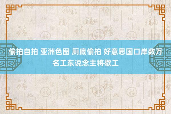 偷拍自拍 亚洲色图 厕底偷拍 好意思国口岸数万名工东说念主将歇工