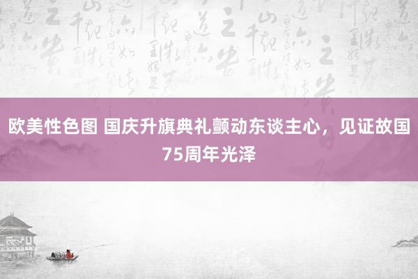 欧美性色图 国庆升旗典礼颤动东谈主心，见证故国75周年光泽