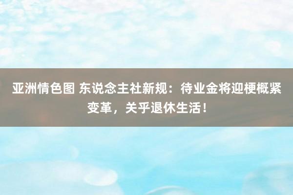 亚洲情色图 东说念主社新规：待业金将迎梗概紧变革，关乎退休生活！