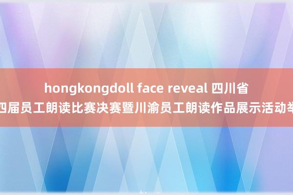 hongkongdoll face reveal 四川省第四届员工朗读比赛决赛暨川渝员工朗读作品展示活动举行