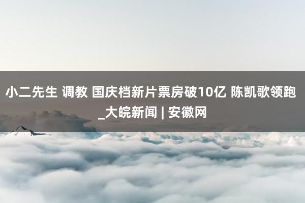 小二先生 调教 国庆档新片票房破10亿 陈凯歌领跑 _大皖新闻 | 安徽网