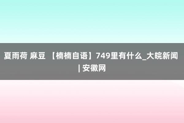 夏雨荷 麻豆 【楠楠自语】749里有什么_大皖新闻 | 安徽网