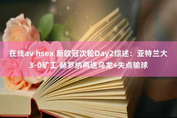 在线av hsex 新欧冠次轮Day2综述：亚特兰大3-0矿工 赫罗纳两送乌龙+失点输球