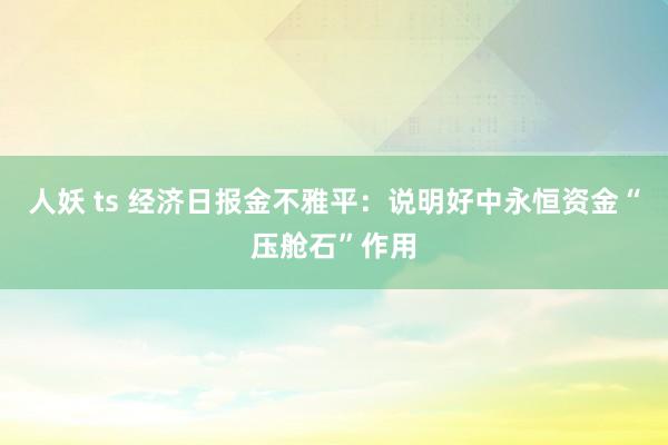 人妖 ts 经济日报金不雅平：说明好中永恒资金“压舱石”作用