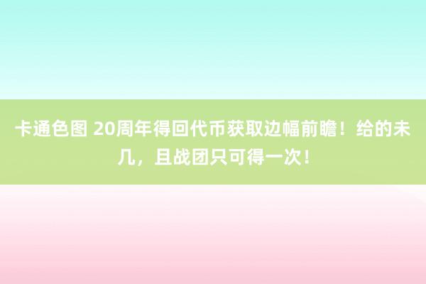 卡通色图 20周年得回代币获取边幅前瞻！给的未几，且战团只可得一次！