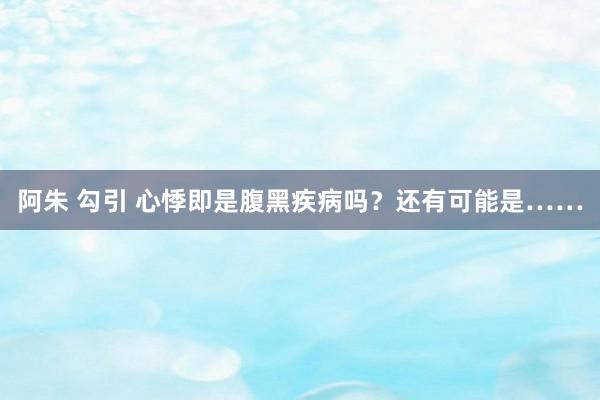 阿朱 勾引 心悸即是腹黑疾病吗？还有可能是……