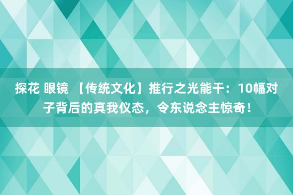 探花 眼镜 【传统文化】推行之光能干：10幅对子背后的真我仪态，令东说念主惊奇！