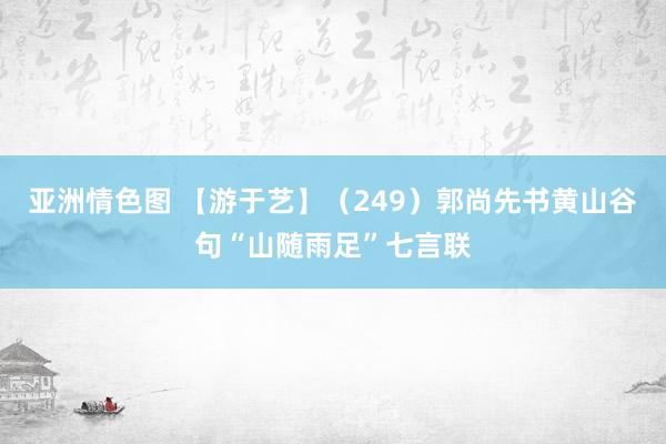 亚洲情色图 【游于艺】（249）郭尚先书黄山谷句“山随雨足”七言联