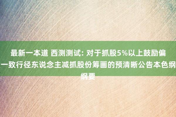 最新一本道 西测测试: 对于抓股5%以上鼓励偏激一致行径东说念主减抓股份筹画的预清晰公告本色纲要