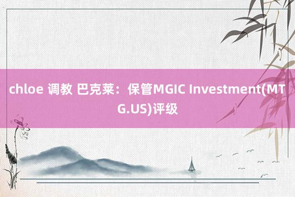 chloe 调教 巴克莱：保管MGIC Investment(MTG.US)评级