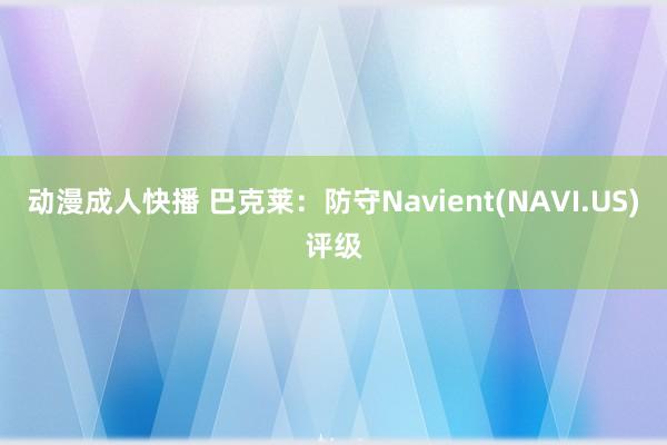 动漫成人快播 巴克莱：防守Navient(NAVI.US)评级