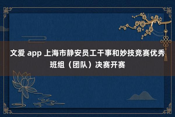 文爱 app 上海市静安员工干事和妙技竞赛优秀班组（团队）决赛开赛